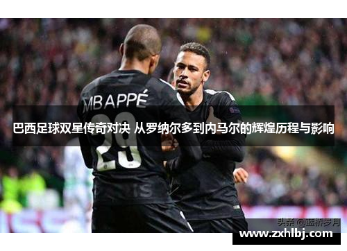 巴西足球双星传奇对决 从罗纳尔多到内马尔的辉煌历程与影响