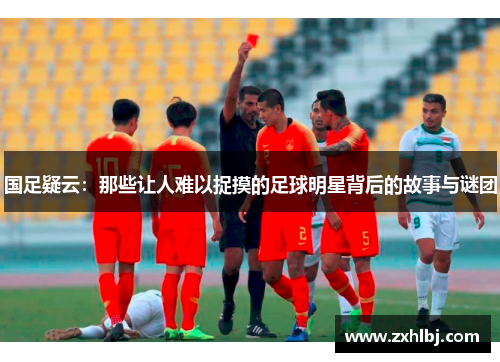 国足疑云：那些让人难以捉摸的足球明星背后的故事与谜团