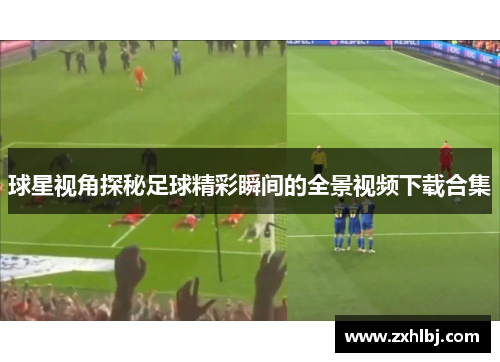 球星视角探秘足球精彩瞬间的全景视频下载合集