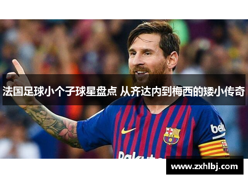 法国足球小个子球星盘点 从齐达内到梅西的矮小传奇