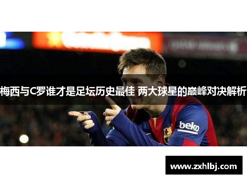 梅西与C罗谁才是足坛历史最佳 两大球星的巅峰对决解析