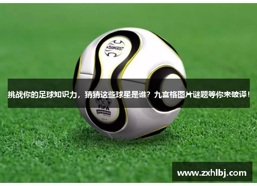 挑战你的足球知识力，猜猜这些球星是谁？九宫格图片谜题等你来破译！
