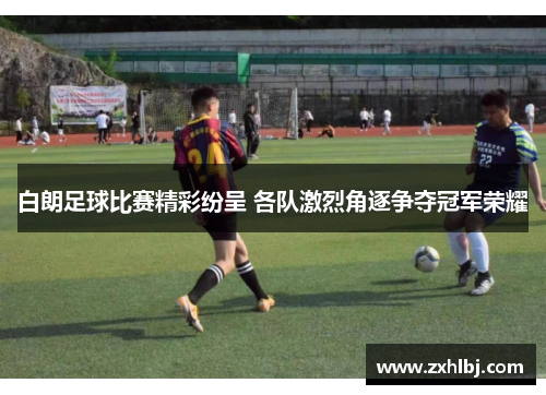 白朗足球比赛精彩纷呈 各队激烈角逐争夺冠军荣耀