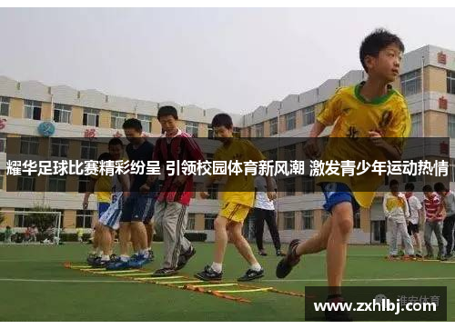 耀华足球比赛精彩纷呈 引领校园体育新风潮 激发青少年运动热情