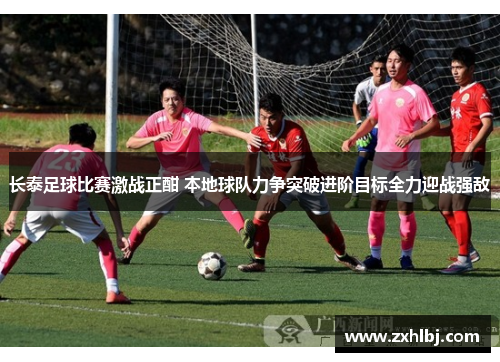 长泰足球比赛激战正酣 本地球队力争突破进阶目标全力迎战强敌
