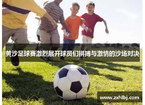 黄沙足球赛激烈展开球员们拼搏与激情的沙场对决