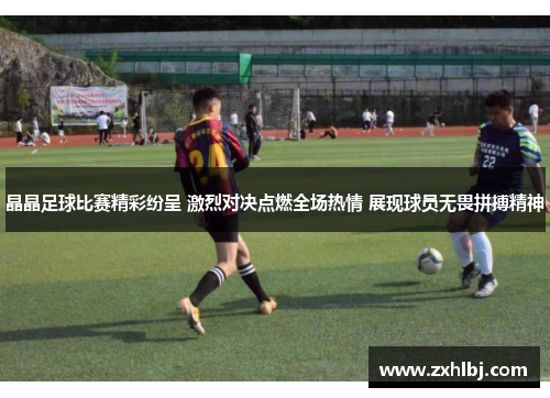 晶晶足球比赛精彩纷呈 激烈对决点燃全场热情 展现球员无畏拼搏精神