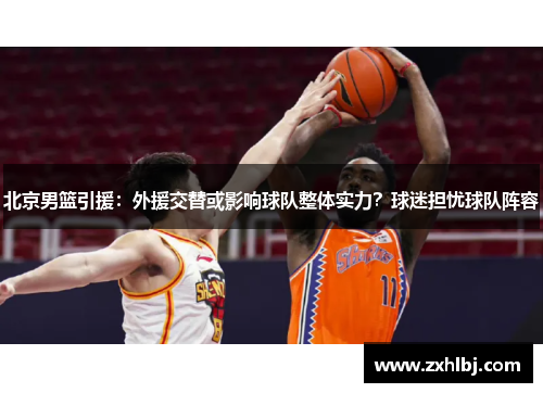 北京男篮引援：外援交替或影响球队整体实力？球迷担忧球队阵容
